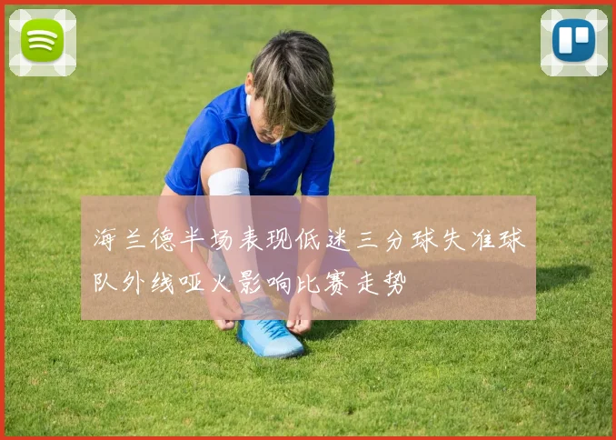海兰德半场表现低迷三分球失准球队外线哑火影响比赛走势