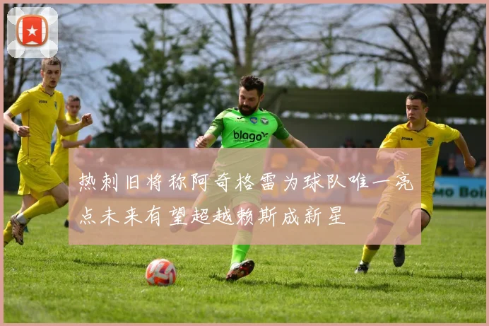 热刺旧将称阿奇格雷为球队唯一亮点未来有望超越赖斯成新星