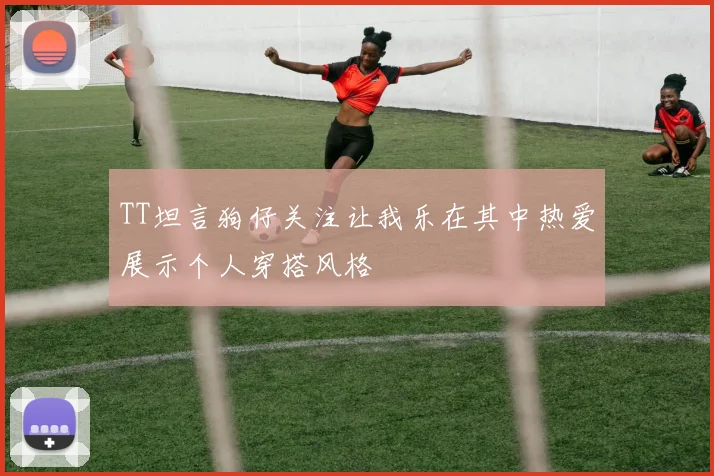 TT坦言狗仔关注让我乐在其中热爱展示个人穿搭风格
